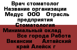 Врач стоматолог › Название организации ­ Медус, ООО › Отрасль предприятия ­ Стоматология › Минимальный оклад ­ 150 000 - Все города Работа » Вакансии   . Алтайский край,Алейск г.